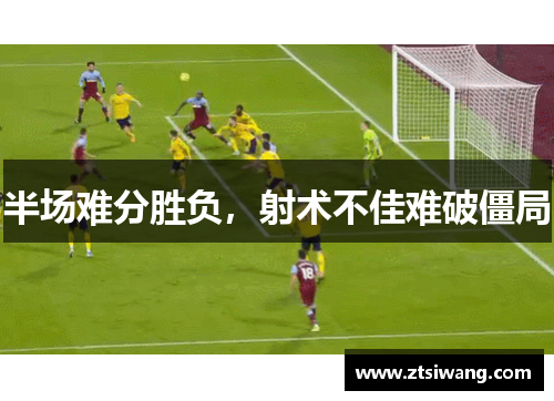 半场难分胜负,射术不佳难破僵局 半场难分胜负,射术不佳难破僵局