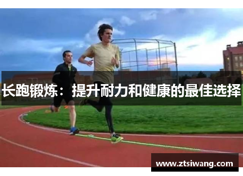 长跑锻炼:提升耐力和健康的最佳选择 长跑锻炼:提升耐力和健康的最佳选择