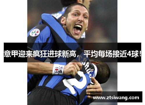 意甲迎来疯狂进球新高,平均每场接近4球! 意甲迎来疯狂进球新高,平均每场接近4球!