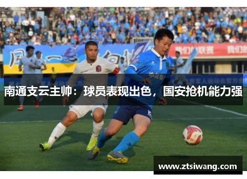 南通支云主帅：球员表现出色，国安抢机能力强
