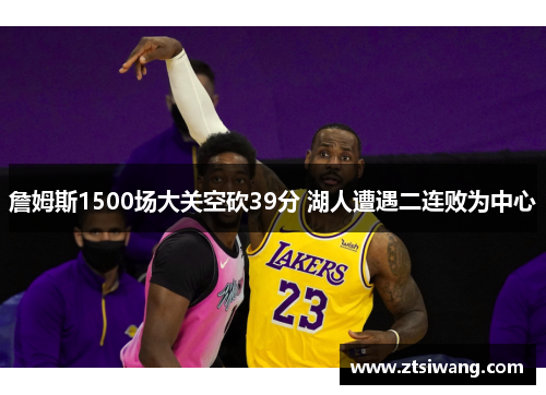 詹姆斯1500场大关空砍39分 湖人遭遇二连败为中心