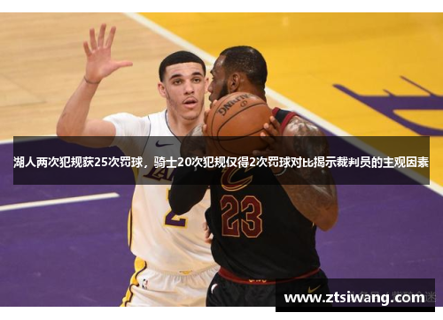 湖人两次犯规获25次罚球,骑士20次犯规仅得2次罚球对比揭示裁判员的主观因素 湖人两次犯规获25次罚球,骑士20次犯规仅得2次罚球对比揭示裁判员的主观因素