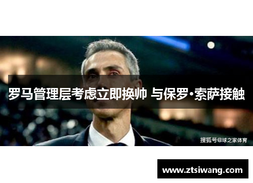 罗马管理层考虑立即换帅 与保罗·索萨接触 罗马管理层考虑立即换帅 与保罗·索萨接触