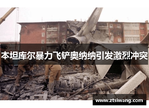 本坦库尔暴力飞铲奥纳纳引发激烈冲突 本坦库尔暴力飞铲奥纳纳引发激烈冲突