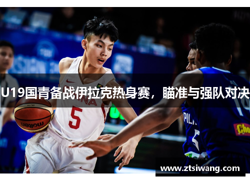 U19国青备战伊拉克热身赛，瞄准与强队对决