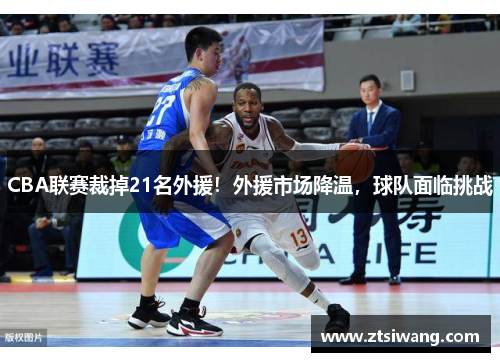 CBA联赛裁掉21名外援!外援市场降温,球队面临挑战 CBA联赛裁掉21名外援!外援市场降温,球队面临挑战