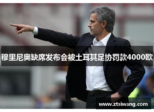穆里尼奥缺席发布会被土耳其足协罚款4000欧 穆里尼奥缺席发布会被土耳其足协罚款4000欧
