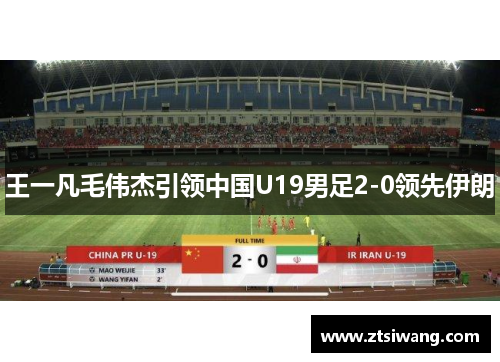 王一凡毛伟杰引领中国U19男足2-0领先伊朗