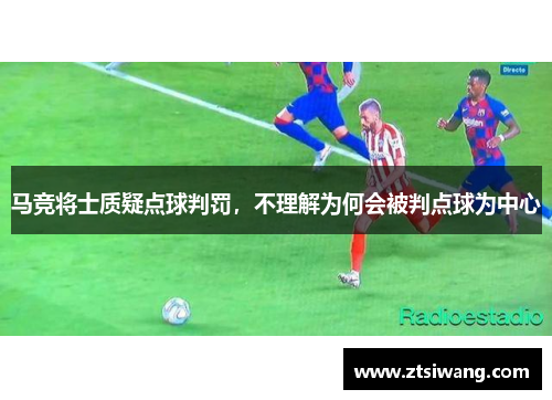 马竞将士质疑点球判罚,不理解为何会被判点球为中心 马竞将士质疑点球判罚,不理解为何会被判点球为中心