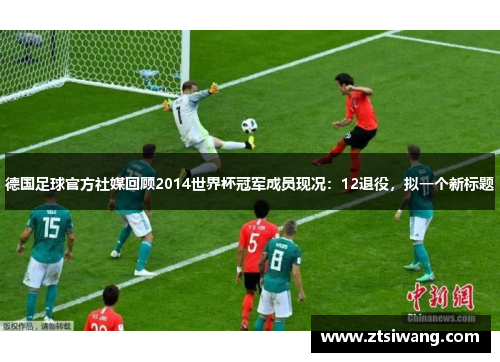 德国足球官方社媒回顾2014世界杯冠军成员现况：12退役，拟一个新标题