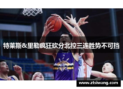 特莱斯&里勒疯狂砍分北控三连胜势不可挡