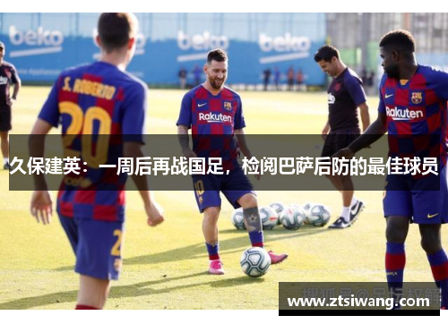 久保建英:一周后再战国足,检阅巴萨后防的最佳球员 久保建英:一周后再战国足,检阅巴萨后防的最佳球员