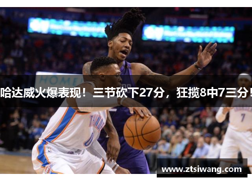 哈达威火爆表现！三节砍下27分，狂揽8中7三分！