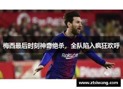 梅西最后时刻神奇绝杀，全队陷入疯狂欢呼